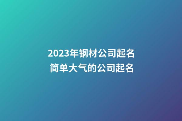 2023年钢材公司起名 简单大气的公司起名